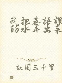 我把英语课代表的水弄出来了