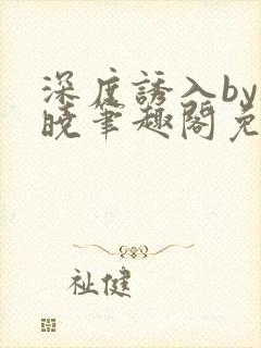 深度诱入by欲晓笔趣阁免费阅读小说