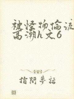 被怪物伦流澡到高潮h文6