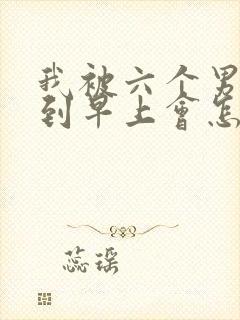 我被六个男人躁到早上会怎么样