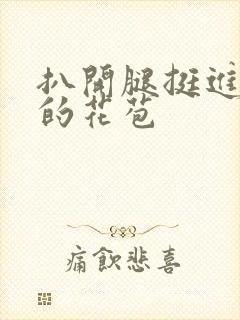 扒开腿挺进湿润的花苞