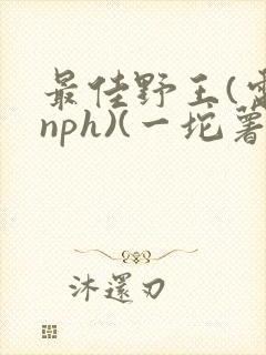 最佳野王(电竞nph)(一坨薯饼)_