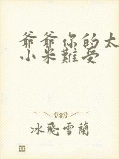 爷爷你的太大了小米难受