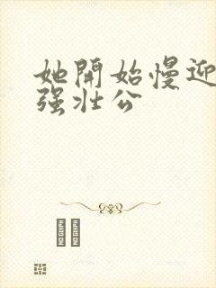 她开始慢迎迎合强壮公