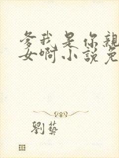 爹我是你亲生闺女啊小说免费阅读