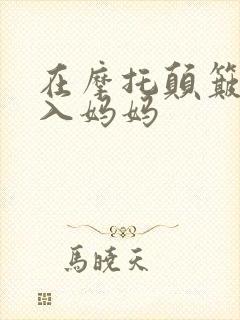 在摩托颠簸中进入妈妈