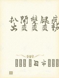 扒开双腿疯狂进出爽爽爽动态照片