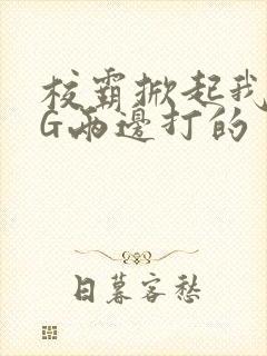 校霸掀起我光PG两边打的