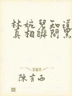 林婉儿知道林珙真相瞬间黑化