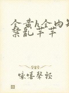 全黄h全肉短篇禁乱芊芊