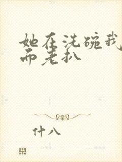 她在洗碗我在后面老扒