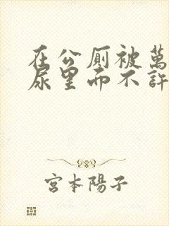 在公厕被万人c尿里面不许漏