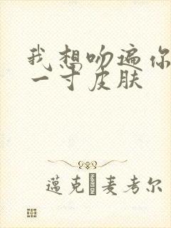 我想吻遍你的每一寸皮肤