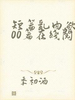 短篇乱肉欲文500篇在线阅读