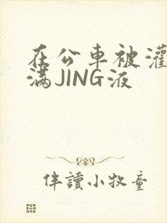 在公车被灌强行满JING液