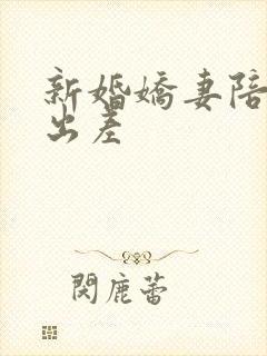 新婚娇妻陪局长出差