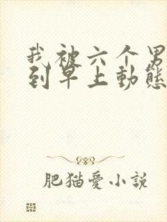 我被六个男人躁到早上动态图