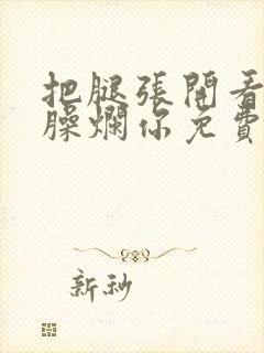 把腿张开看老子臊烂你免费