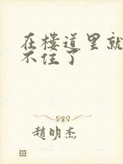 在楼道里就控制不住了