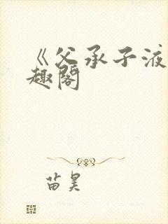 《父承子液》笔趣阁