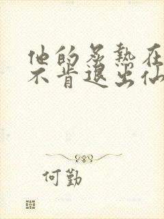 他的炙热在我那不肯退出仙侠