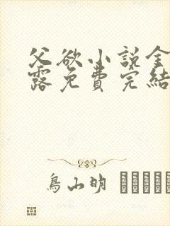 父欲小说金银花露免费完结笔趣阁