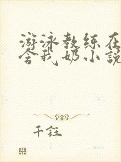 游泳教练在水里含我奶小说