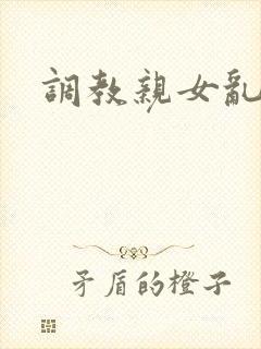 调教亲女乱h文