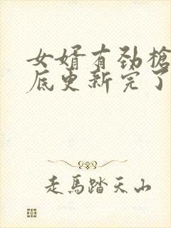 女婿有劲枪枪到底更新完了吗