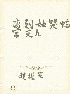 脔到她哭蛇双根宫交h