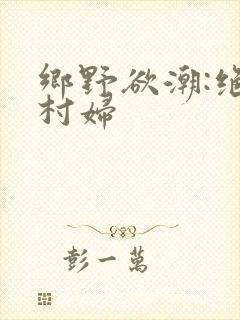 乡野欲潮:绝色村妇