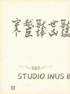 穿越兽世兽王个个巨棒凶猛