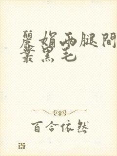 丽娟两腿间一大丛黑毛