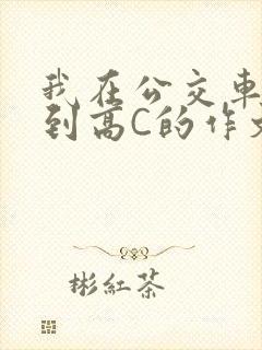 我在公交车上弄到高C的作文