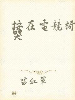 按在电竞椅上c哭