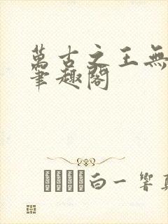 万古之王无弹窗笔趣阁