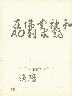 在佛堂被和尚CAO到求饶