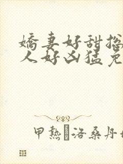 娇妻好甜总裁大人好凶猛免费小说