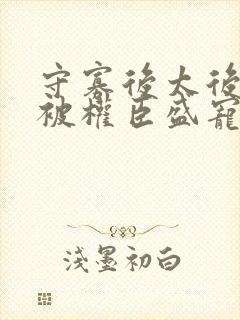 守寡后太后娘娘被权臣盛宠了免费