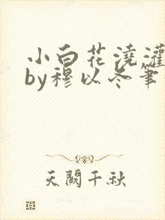 小白花浇灌日常by穆以冬笔趣阁