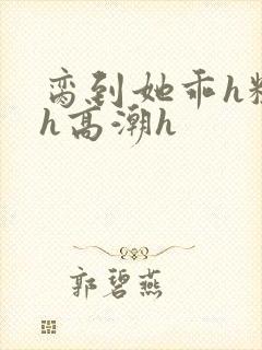 脔到她乖h粗话h高潮h