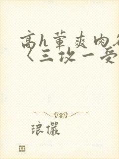 高h荤爽肉欲文〈三攻一受〉视频