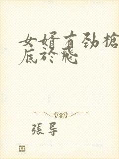 女婿有劲枪枪到底于飞