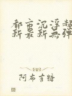 都市沉浮超前更新最新无弹窗