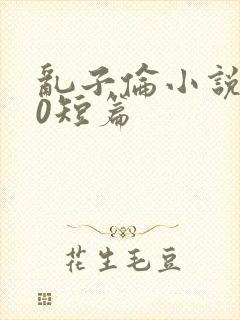 乱子伦小说500短篇