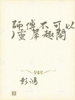 师傅不可以(限)灵犀趣阁