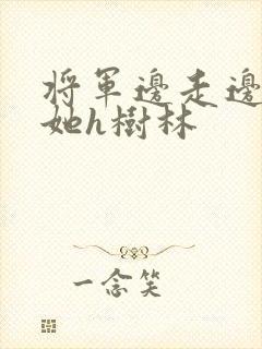 将军边走边挺进她h树林