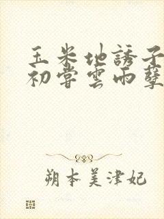 玉米地诱子偷伦初尝云雨孽欲