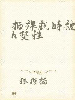 拍裸戏时被c了h双性