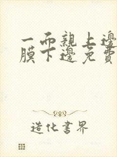 一面亲上边一面膜下边免费阅读